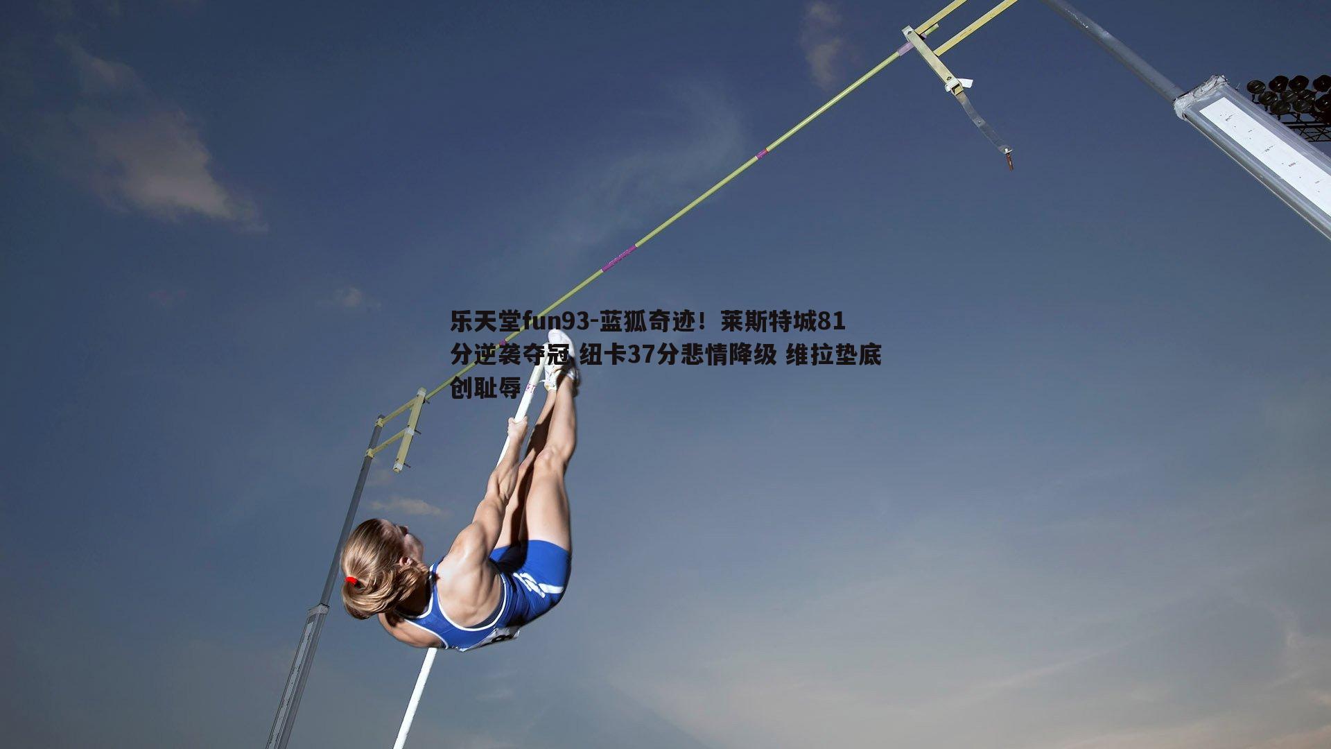 乐天堂fun93-蓝狐奇迹！莱斯特城81分逆袭夺冠 纽卡37分悲情降级 维拉垫底创耻辱