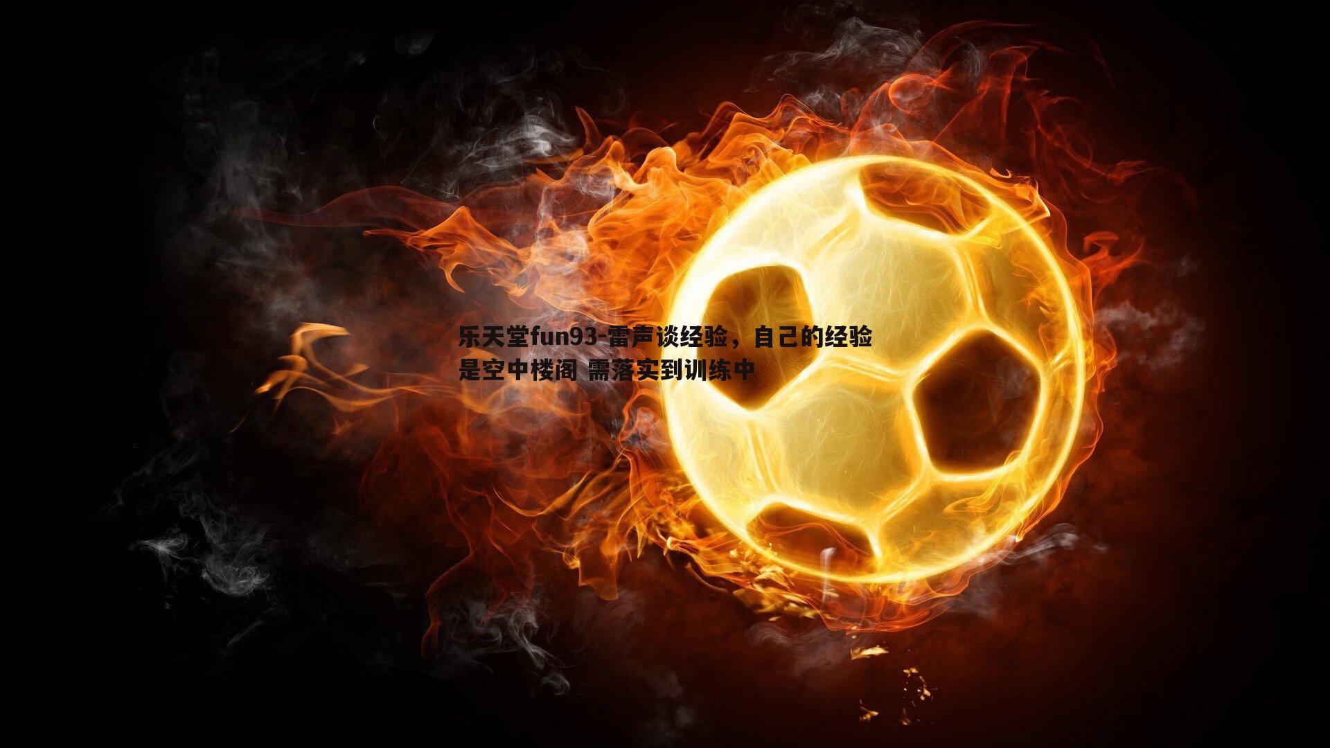 乐天堂fun93-雷声谈经验，自己的经验是空中楼阁 需落实到训练中