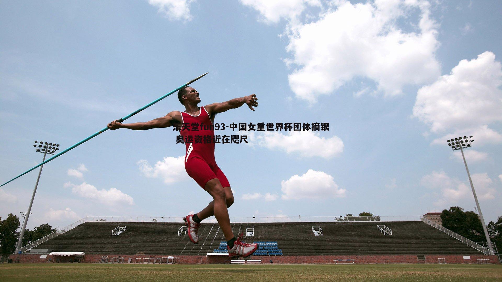 乐天堂fun93-中国女重世界杯团体摘银 奥运资格近在咫尺