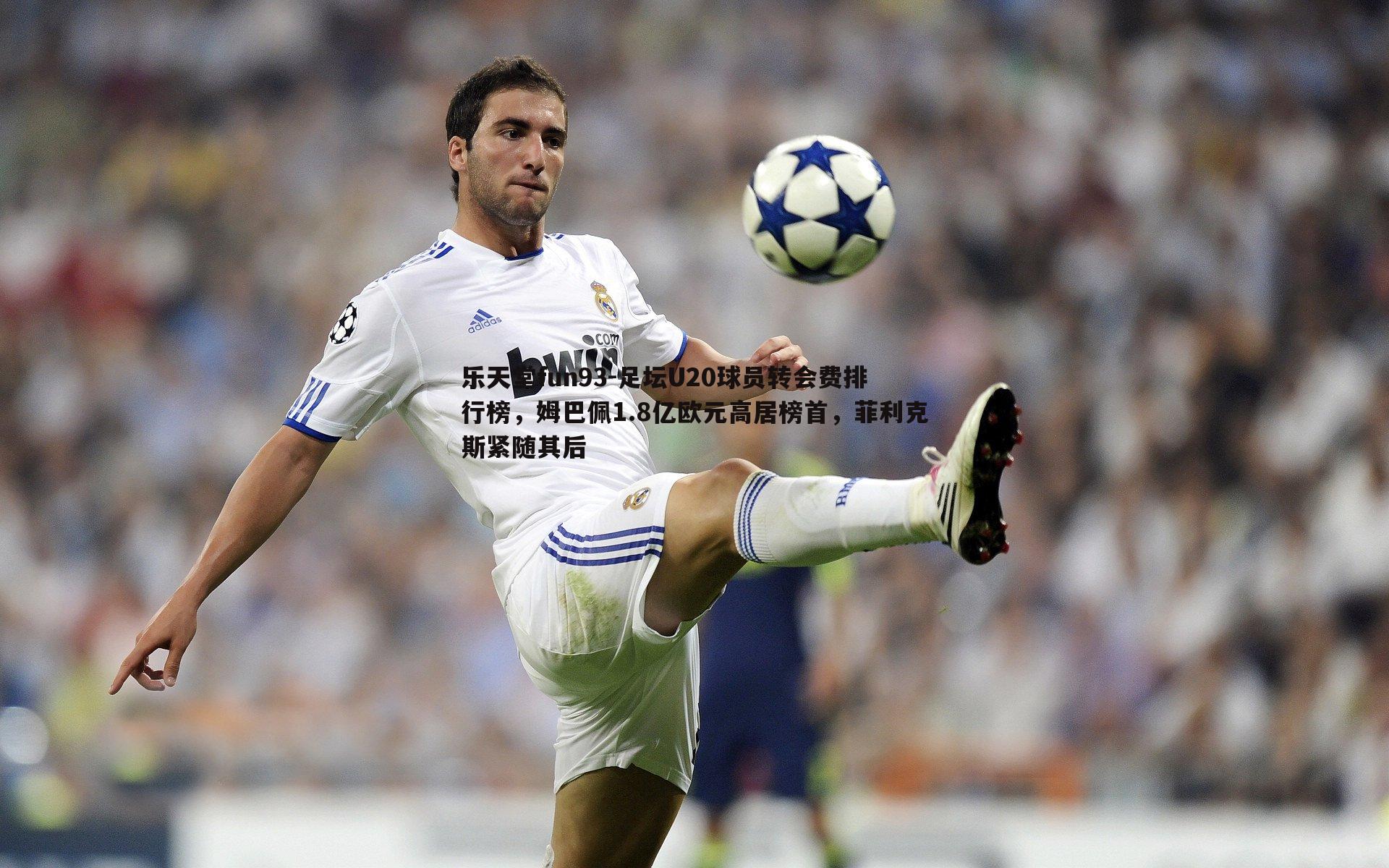 乐天堂fun93-足坛U20球员转会费排行榜，姆巴佩1.8亿欧元高居榜首，菲利克斯紧随其后