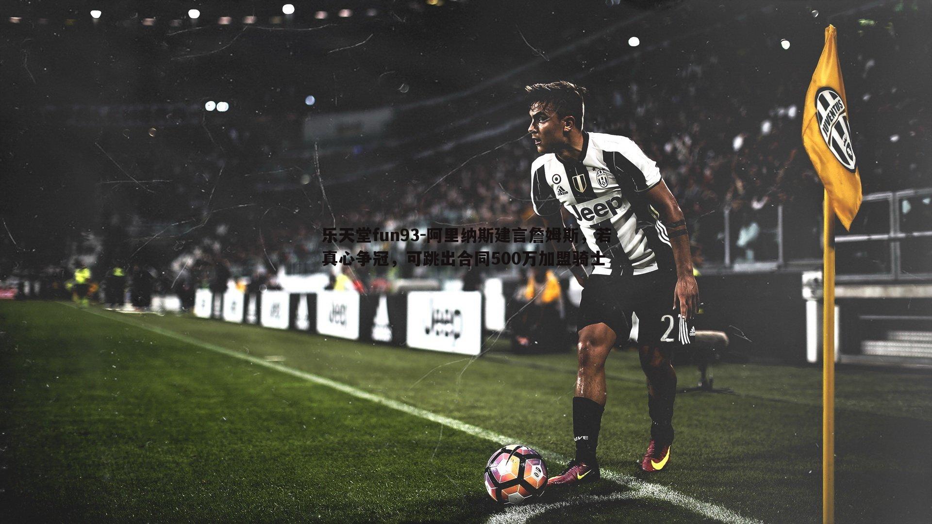 乐天堂fun93-阿里纳斯建言詹姆斯，若真心争冠，可跳出合同500万加盟骑士