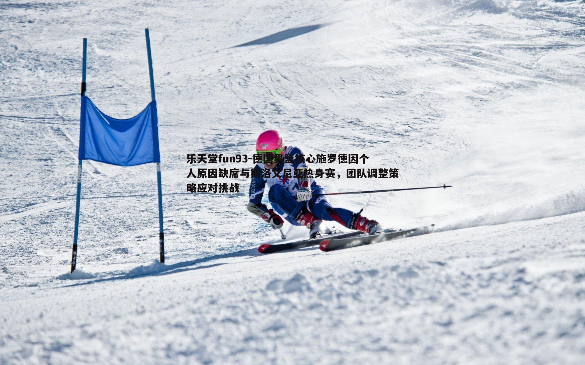 乐天堂fun93-德国男篮核心施罗德因个人原因缺席与斯洛文尼亚热身赛，团队调整策略应对挑战