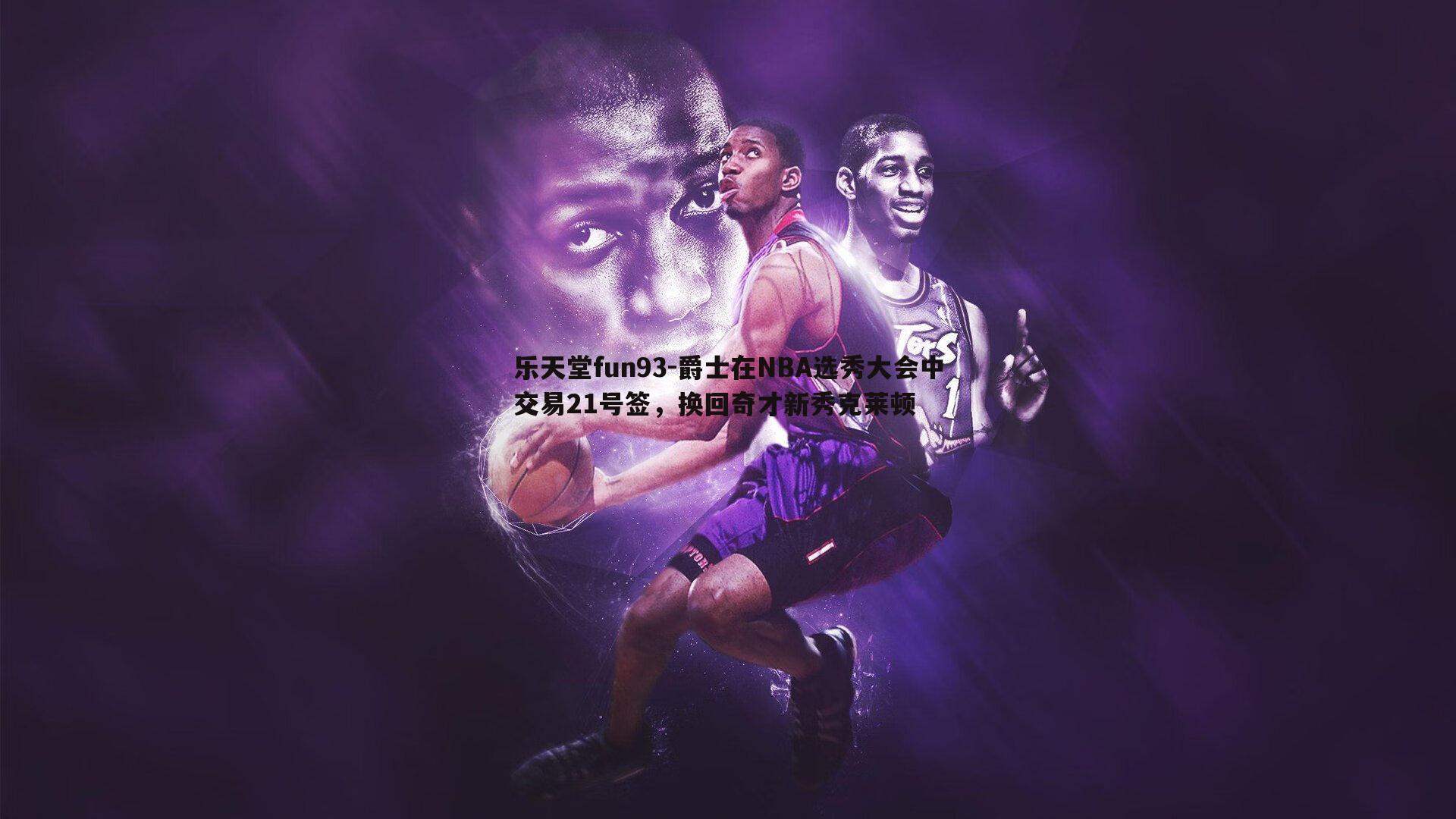 乐天堂fun93-爵士在NBA选秀大会中交易21号签，换回奇才新秀克莱顿