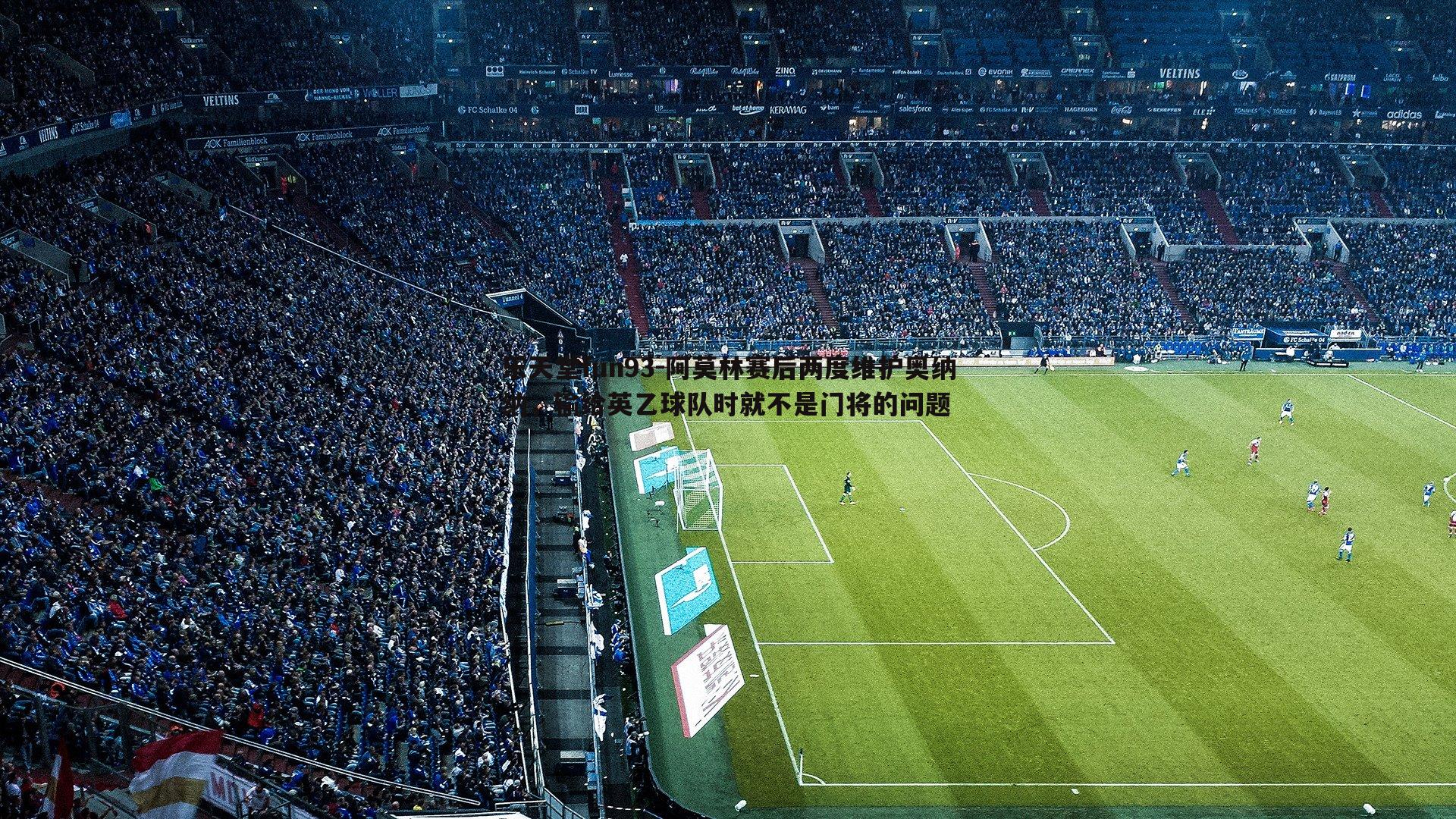 乐天堂fun93-阿莫林赛后两度维护奥纳纳，输给英乙球队时就不是门将的问题