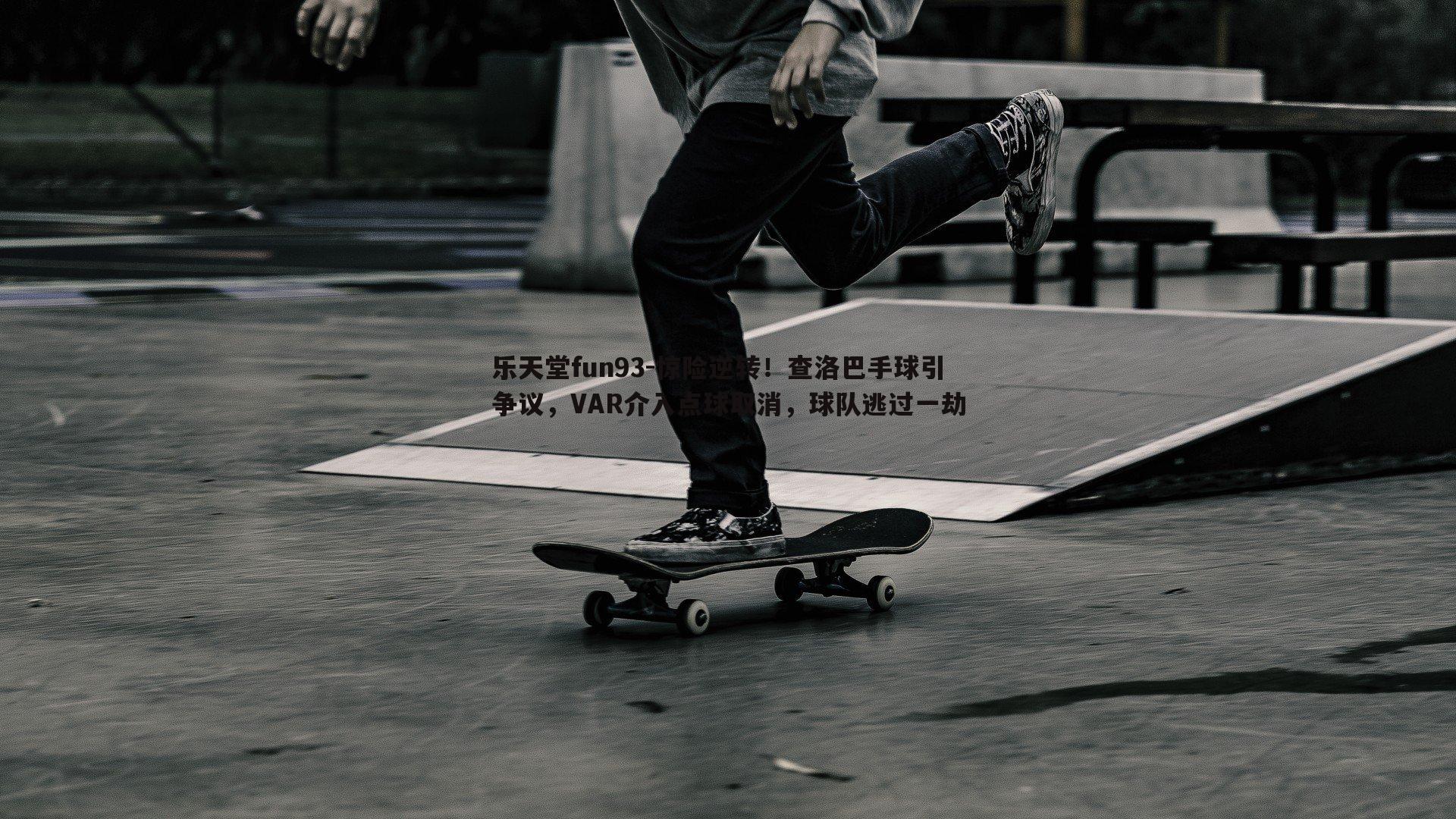 乐天堂fun93-惊险逆转！查洛巴手球引争议，VAR介入点球取消，球队逃过一劫