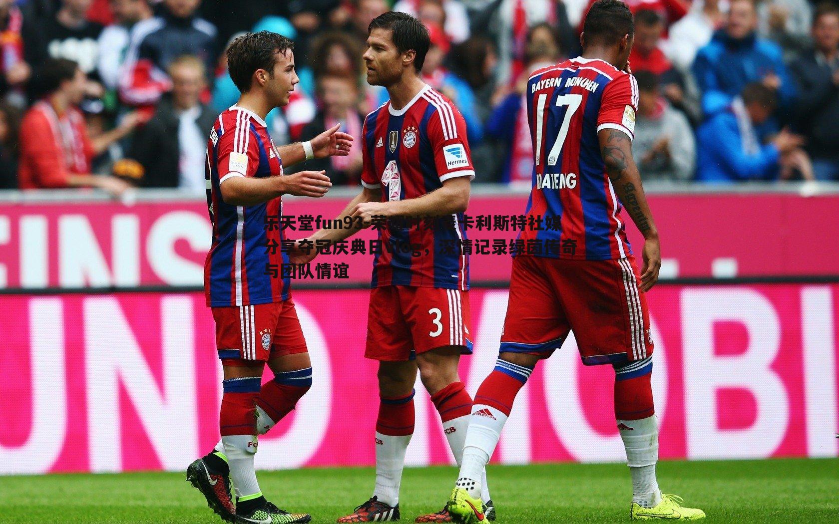 乐天堂fun93-荣耀时刻麦卡利斯特社媒分享夺冠庆典日vlog，深情记录绿茵传奇与团队情谊