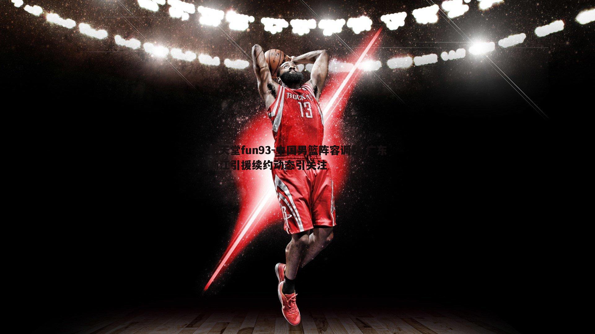 乐天堂fun93-中国男篮阵容调整 广东浙江引援续约动态引关注