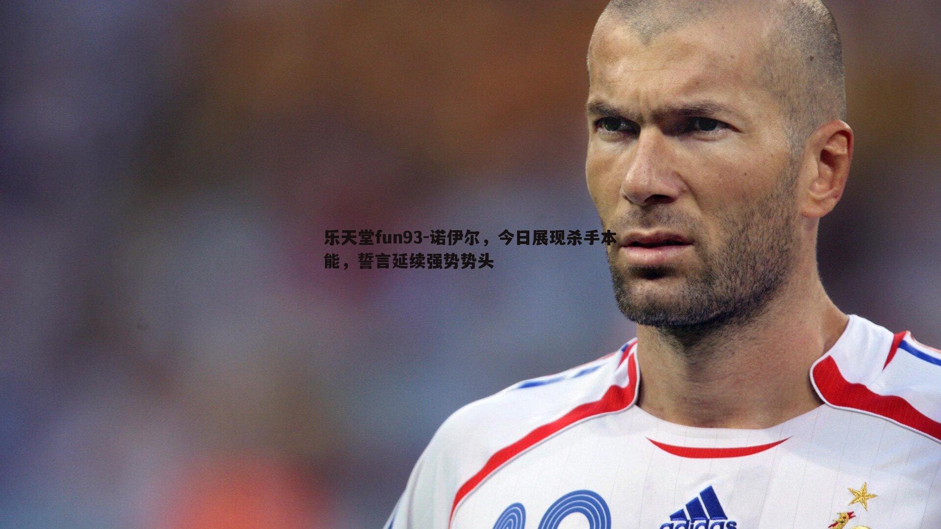 乐天堂fun93-诺伊尔，今日展现杀手本能，誓言延续强势势头