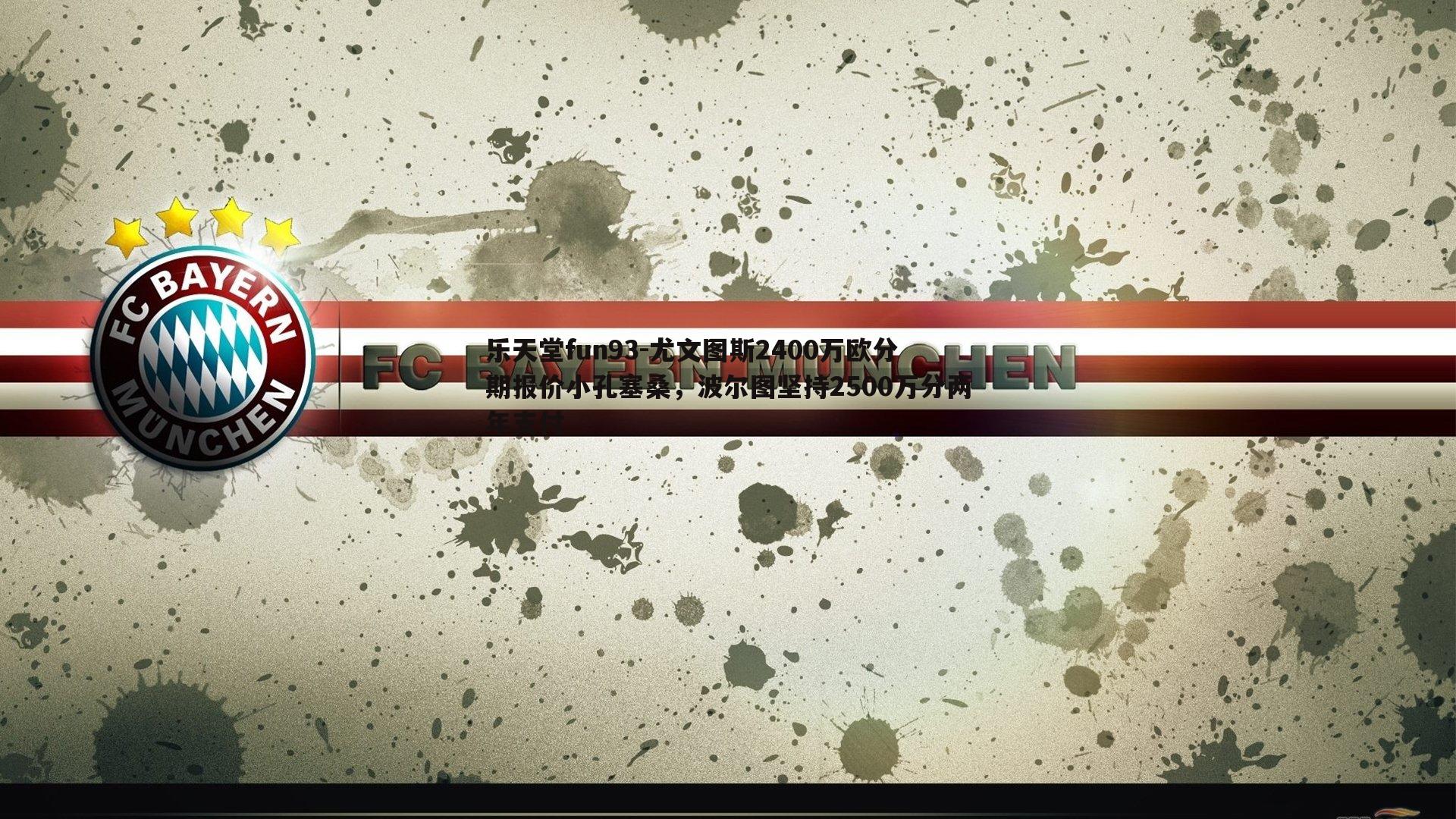 乐天堂fun93-尤文图斯2400万欧分期报价小孔塞桑，波尔图坚持2500万分两年支付