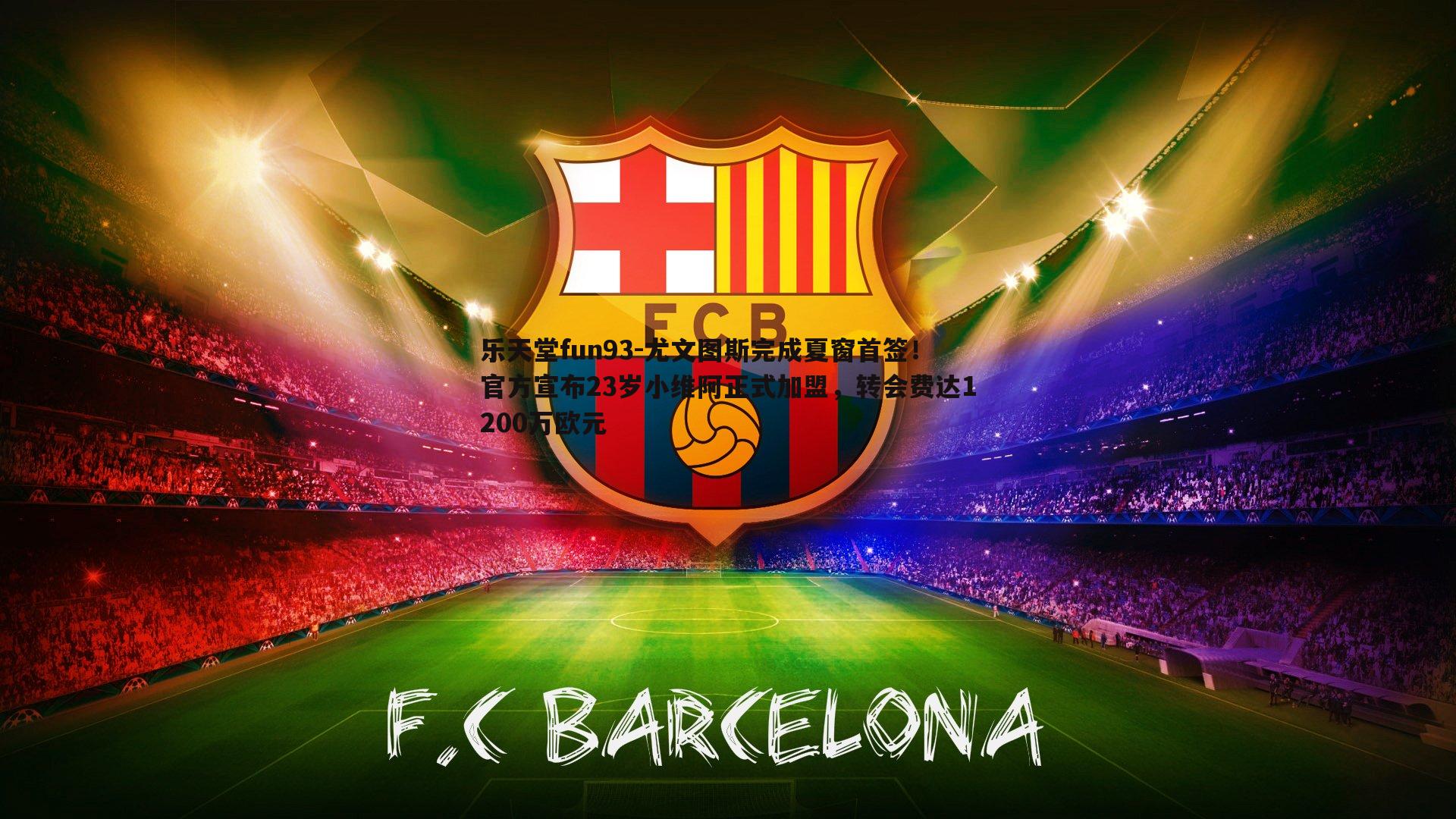 乐天堂fun93-尤文图斯完成夏窗首签！官方宣布23岁小维阿正式加盟，转会费达1200万欧元