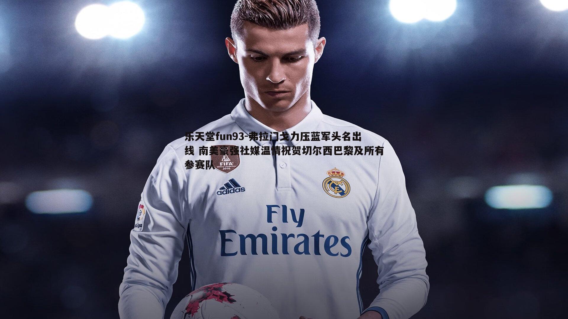 乐天堂fun93-弗拉门戈力压蓝军头名出线 南美豪强社媒温情祝贺切尔西巴黎及所有参赛队