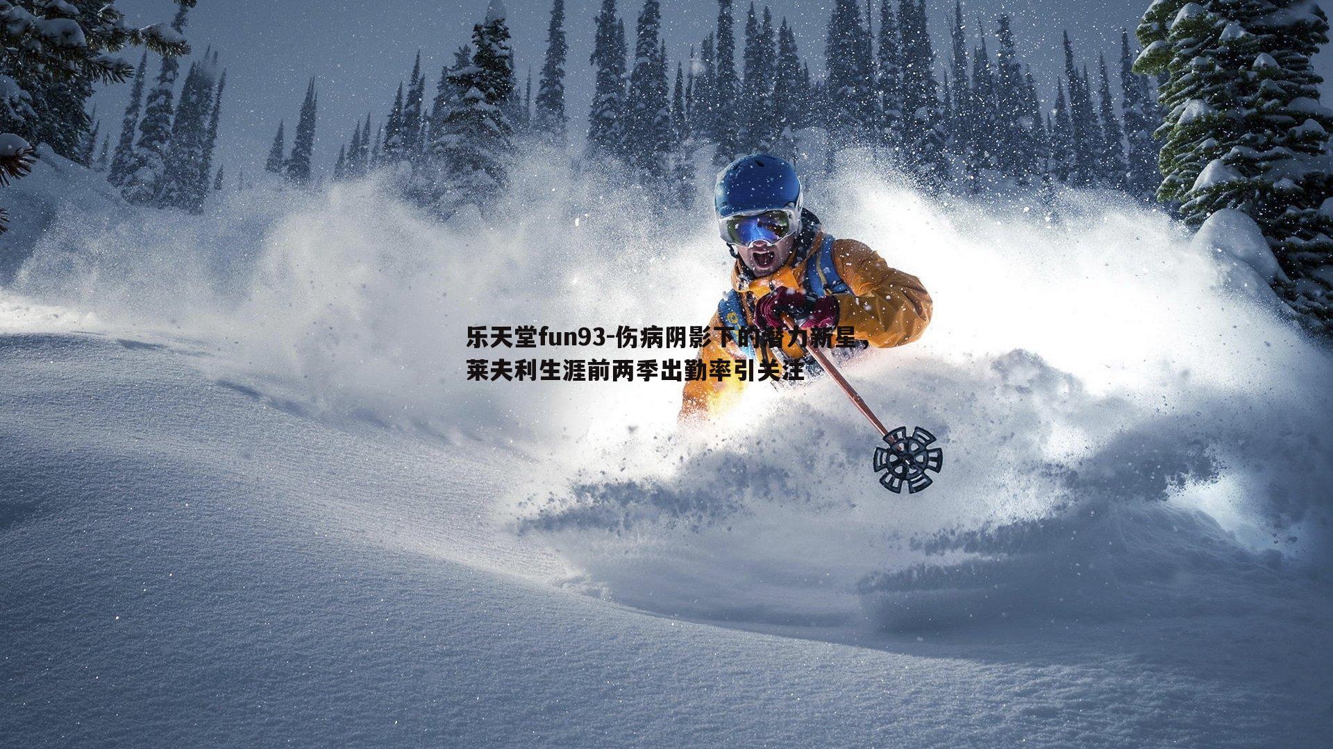 乐天堂fun93-伤病阴影下的潜力新星，莱夫利生涯前两季出勤率引关注