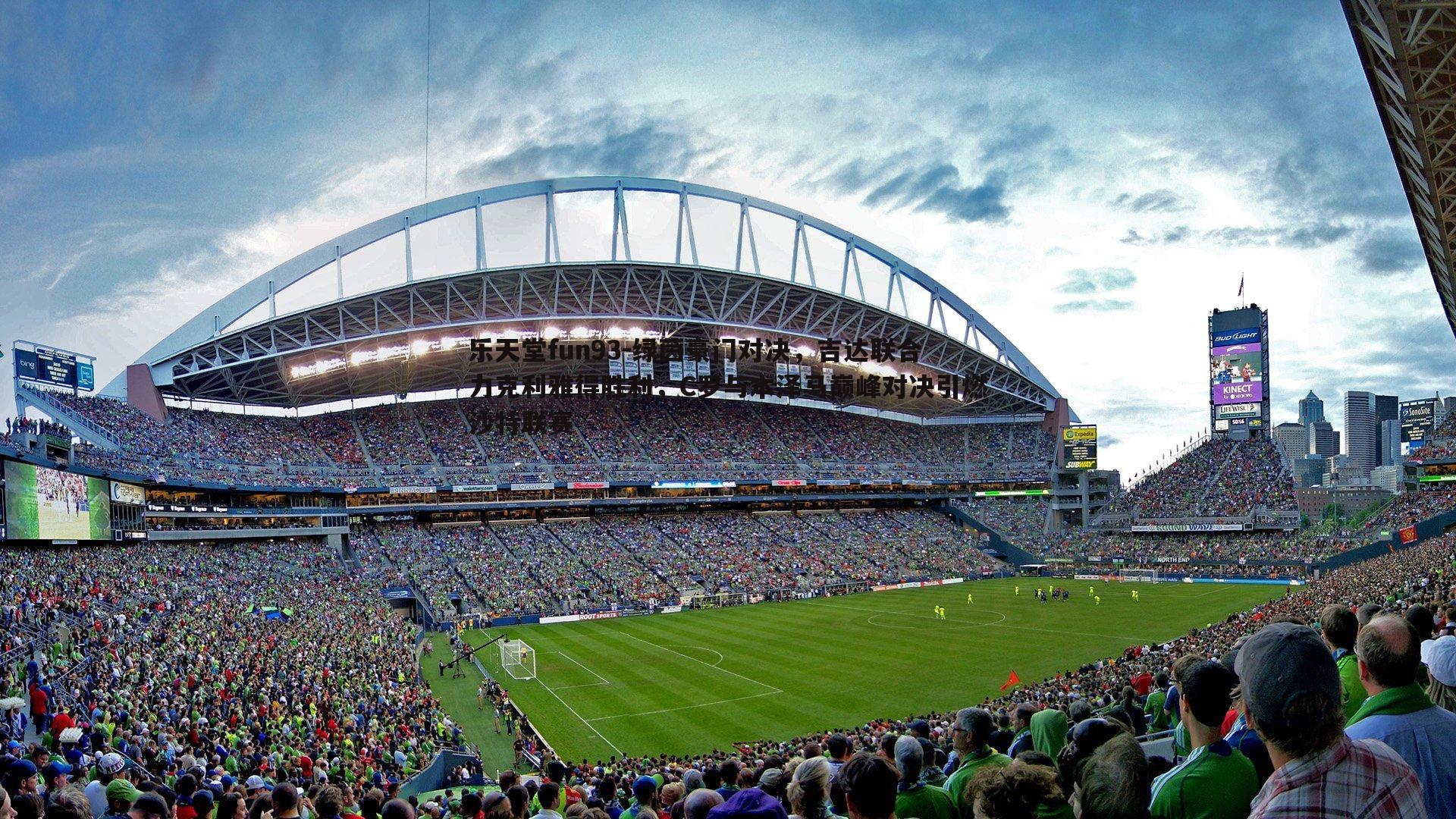 乐天堂fun93-绿茵豪门对决，吉达联合力克利雅得胜利，C罗与本泽马巅峰对决引燃沙特联赛