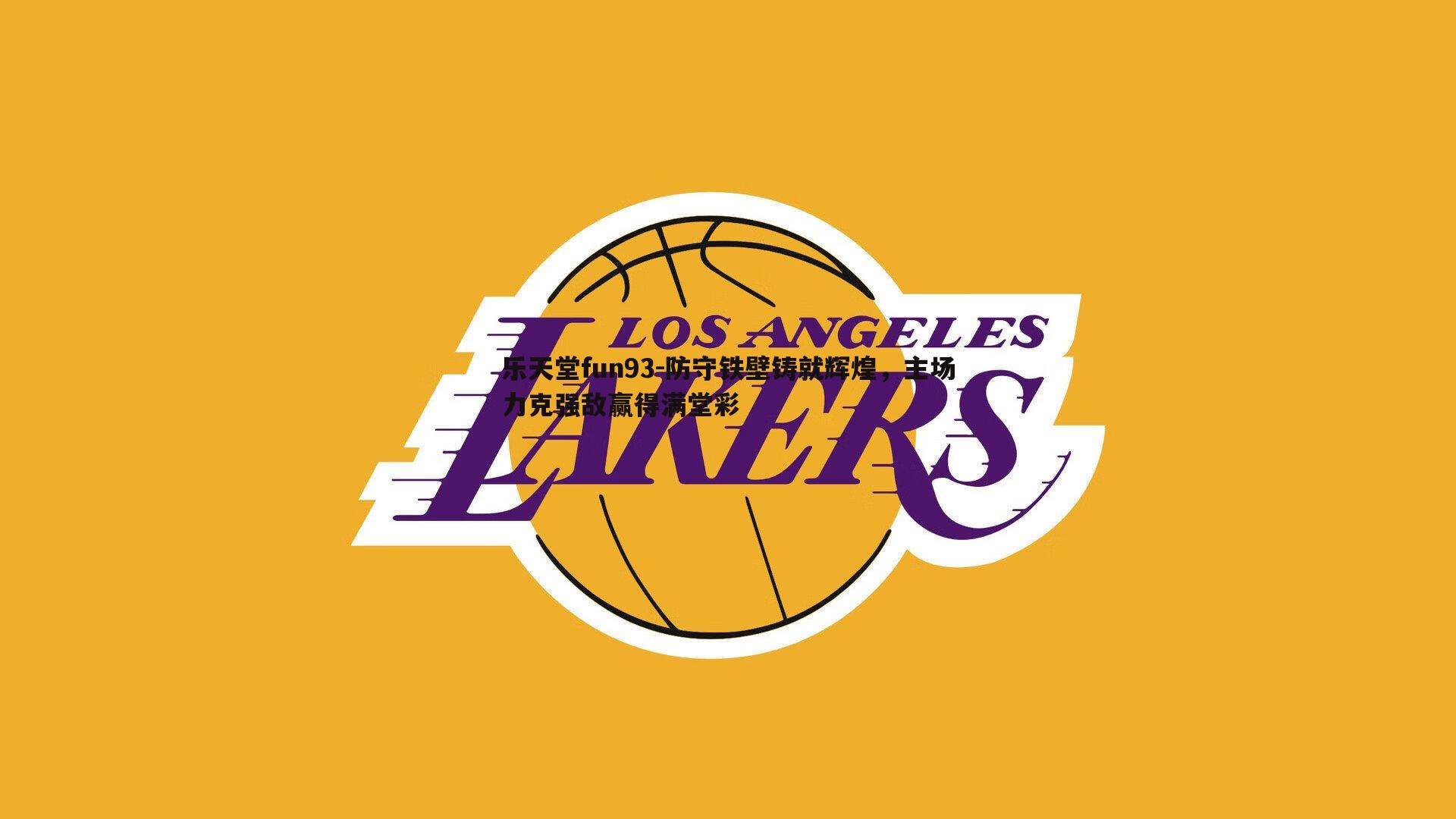 乐天堂fun93-防守铁壁铸就辉煌，主场力克强敌赢得满堂彩