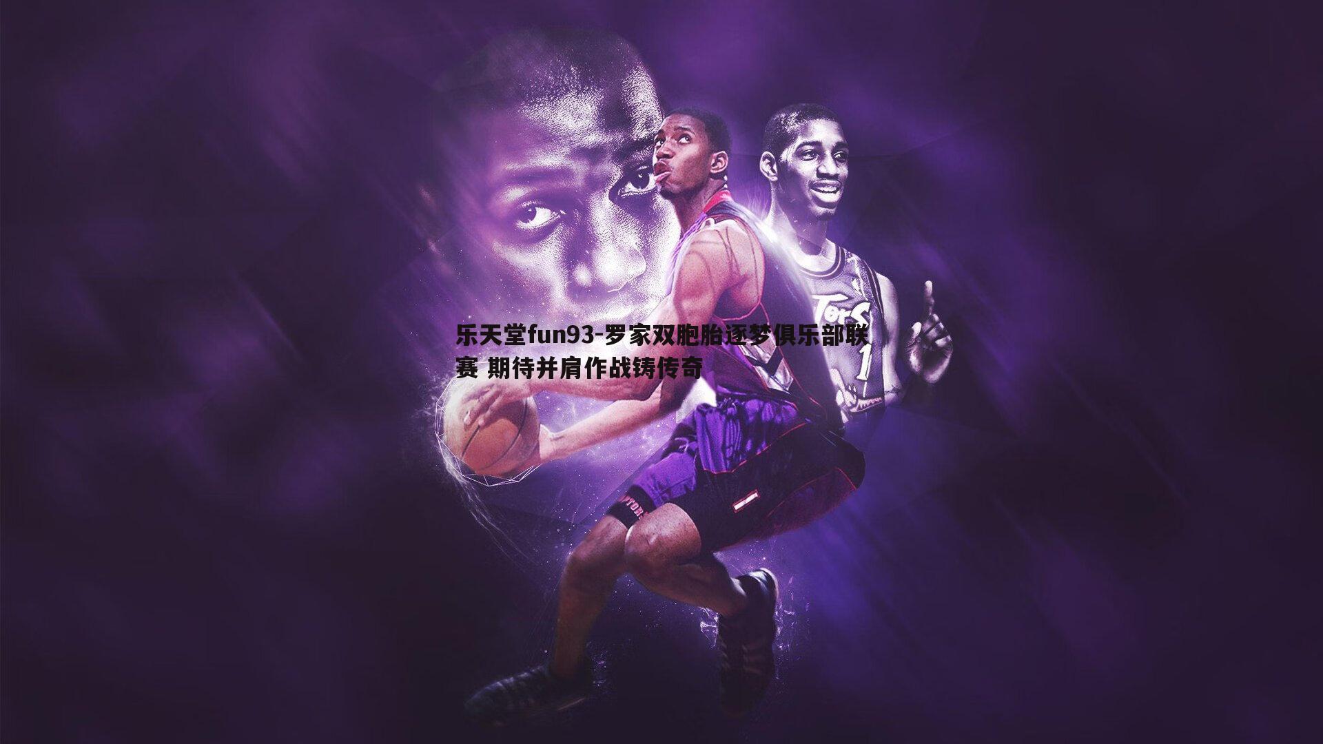 乐天堂fun93-罗家双胞胎逐梦俱乐部联赛 期待并肩作战铸传奇